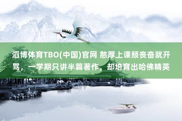 滔博体育TBO(中国)官网 憨厚上课颓丧奋就开骂，一学期只讲半篇著作，却培育出哈佛精英