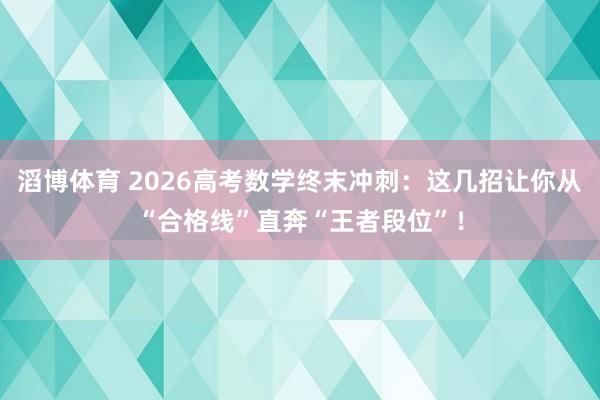 滔博体育 2026高考数学终末冲刺：这几招让你从“合格线”直奔“王者段位”！