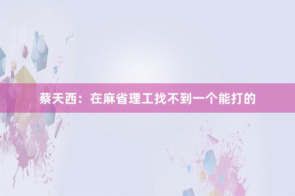 蔡天西：在麻省理工找不到一个能打的