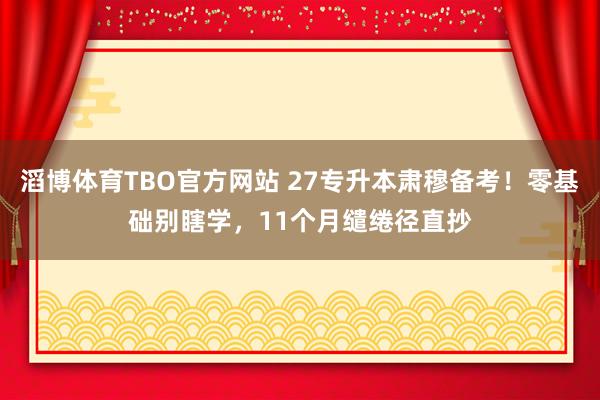 滔博体育TBO官方网站 27专升本肃穆备考！零基础别瞎学，11个月缱绻径直抄