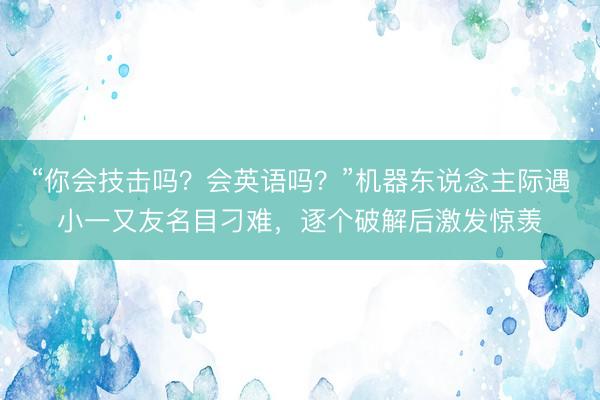“你会技击吗？会英语吗？”机器东说念主际遇小一又友名目刁难，逐个破解后激发惊羡