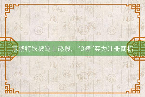 东鹏特饮被骂上热搜，“0糖”实为注册商标