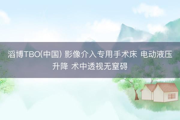 滔博TBO(中国) 影像介入专用手术床 电动液压升降 术中透视无窒碍