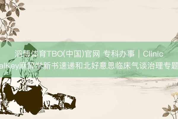 滔博体育TBO(中国)官网 专科办事｜ClinicalKey麻醉学新书速递和北好意思临床气谈治理专题