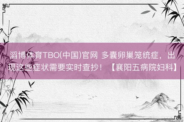 滔博体育TBO(中国)官网 多囊卵巢笼统症，出现这些症状需要实时查抄！【襄阳五病院妇科】