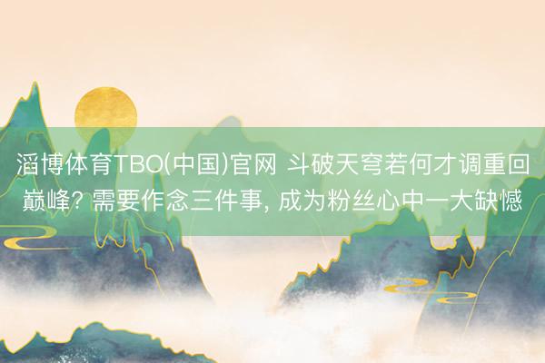 滔博体育TBO(中国)官网 斗破天穹若何才调重回巅峰? 需要作念三件事， 成为粉丝心中一大缺憾