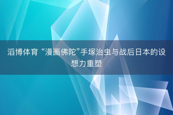 滔博体育 “漫画佛陀”手塚治虫与战后日本的设想力重塑