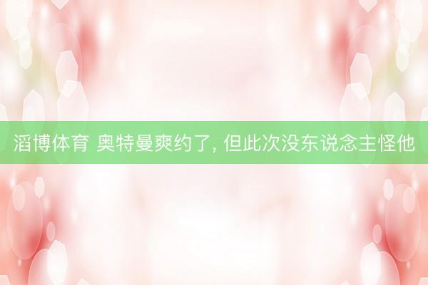 滔博体育 奥特曼爽约了， 但此次没东说念主怪他