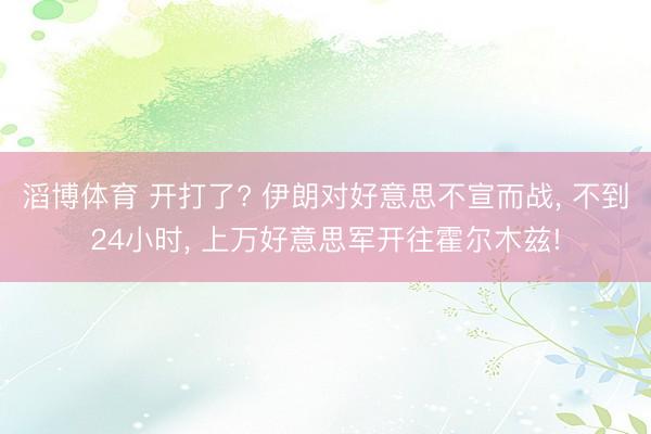 滔博体育 开打了? 伊朗对好意思不宣而战， 不到24小时， 上万好意思军开往霍尔木兹!