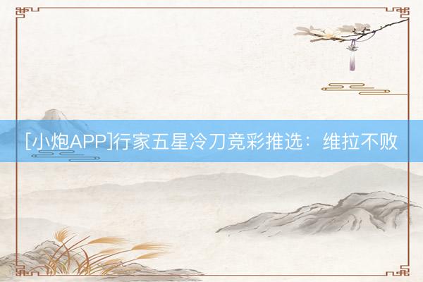 [小炮APP]行家五星冷刀竞彩推选：维拉不败