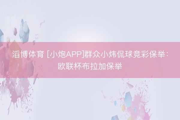 滔博体育 [小炮APP]群众小炜侃球竞彩保举：欧联杯布拉加保举