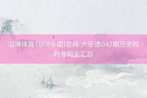 滔博体育TBO(中国)官网 大乐透047期历史同时号码全汇总