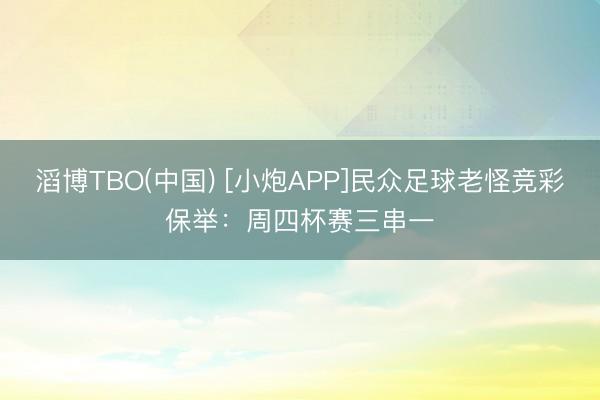 滔博TBO(中国) [小炮APP]民众足球老怪竞彩保举：周四杯赛三串一