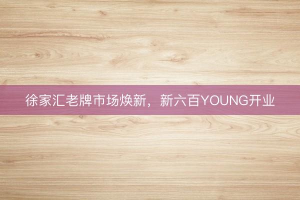 徐家汇老牌市场焕新，新六百YOUNG开业