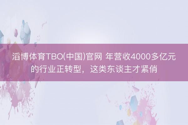 滔博体育TBO(中国)官网 年营收4000多亿元的行业正转型，这类东谈主才紧俏