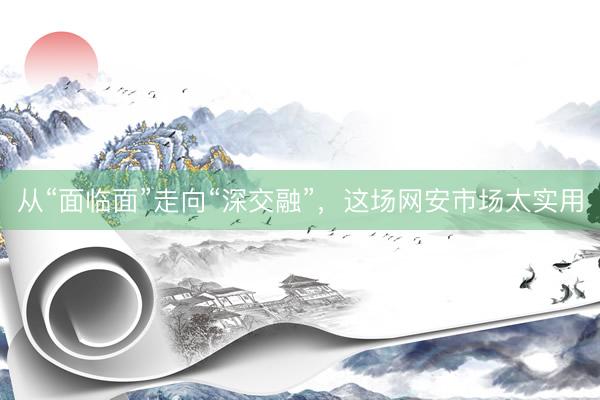 从“面临面”走向“深交融”，这场网安市场太实用