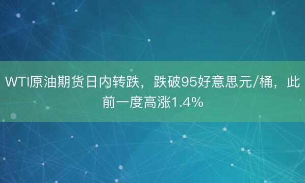 WTI原油期货日内转跌，跌破95好意思元/桶，此前一度高涨1.4%