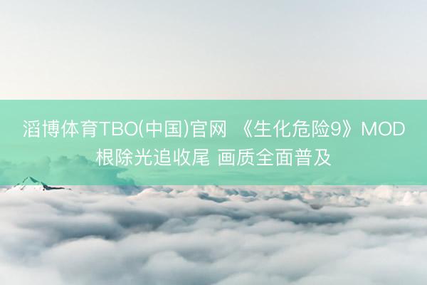 滔博体育TBO(中国)官网 《生化危险9》MOD根除光追收尾 画质全面普及
