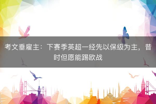 考文垂雇主：下赛季英超一经先以保级为主，昔时但愿能踢欧战