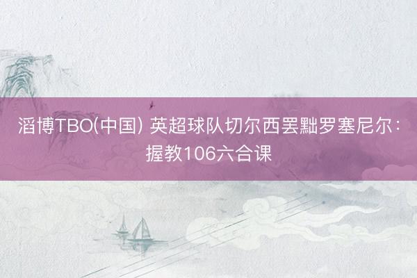 滔博TBO(中国) 英超球队切尔西罢黜罗塞尼尔：握教106六合课