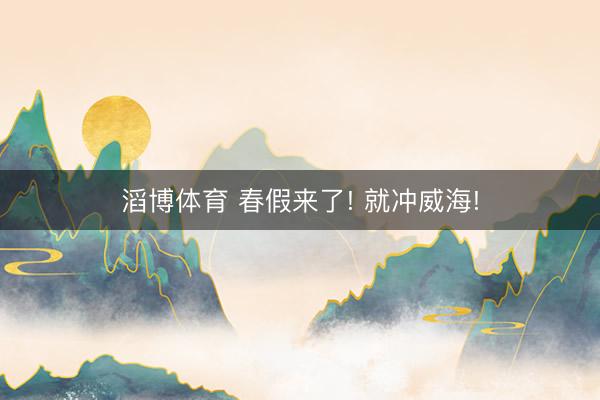 滔博体育 春假来了! 就冲威海!