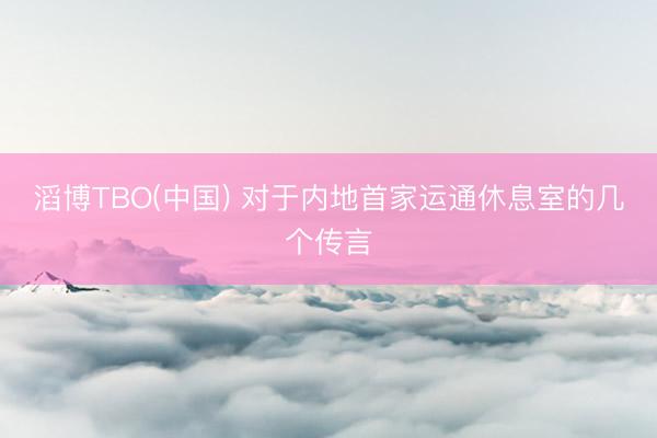 滔博TBO(中国) 对于内地首家运通休息室的几个传言