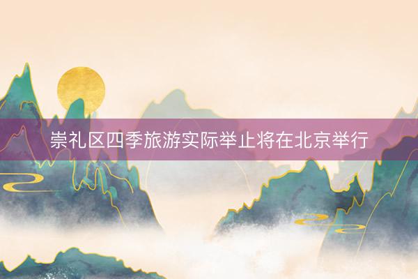 崇礼区四季旅游实际举止将在北京举行